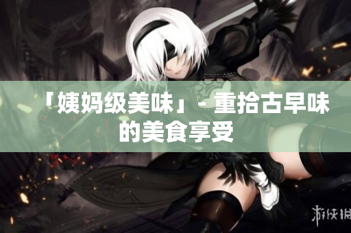 「姨妈级美味」- 重拾古早味的美食享受