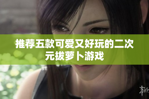 推荐五款可爱又好玩的二次元拔萝卜游戏