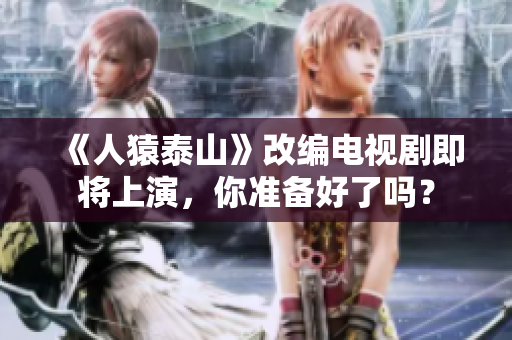 《人猿泰山》改编电视剧即将上演，你准备好了吗？