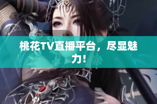 桃花TV直播平台，尽显魅力！