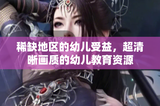 稀缺地区的幼儿受益，超清晰画质的幼儿教育资源