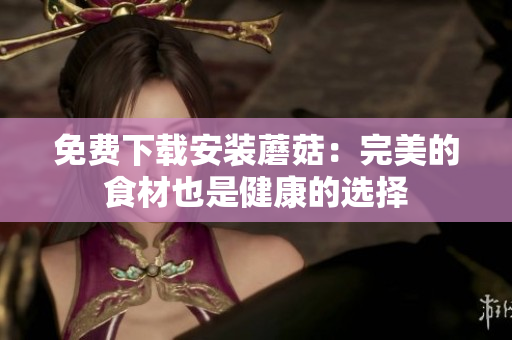 免费下载安装蘑菇：完美的食材也是健康的选择