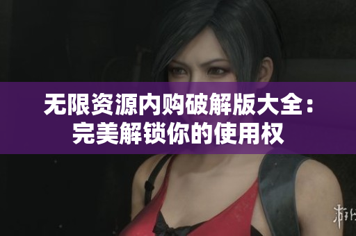 无限资源内购破解版大全：完美解锁你的使用权