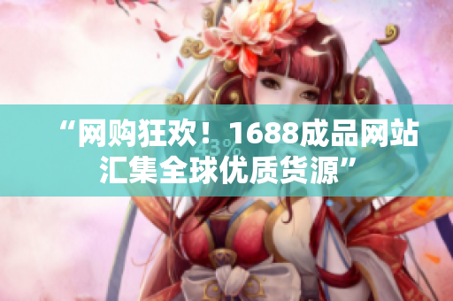 “网购狂欢！1688成品网站汇集全球优质货源”