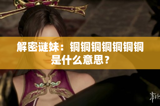 解密谜妹：铜铜铜铜铜铜铜是什么意思？