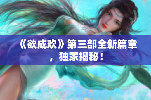 《欲成欢》第三部全新篇章，独家揭秘！