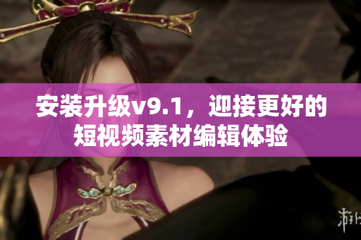 安装升级v9.1，迎接更好的短视频素材编辑体验