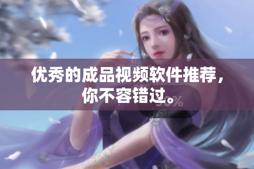 优秀的成品视频软件推荐，你不容错过。