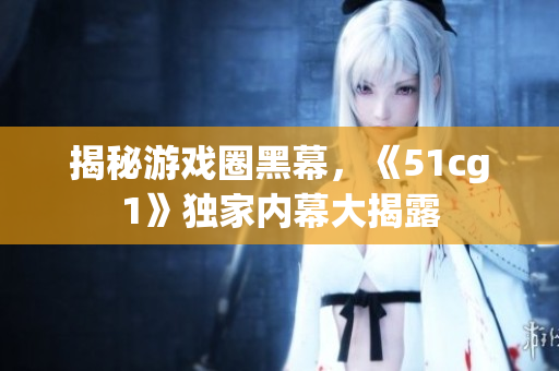揭秘游戏圈黑幕，《51cg1》独家内幕大揭露