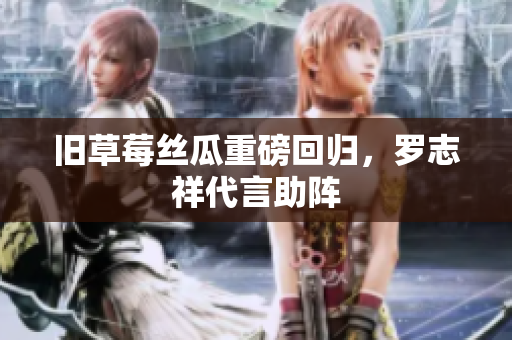旧草莓丝瓜重磅回归，罗志祥代言助阵