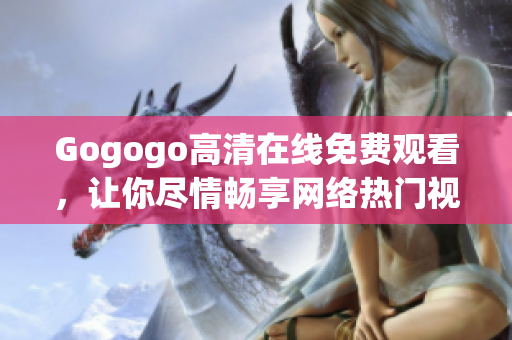 Gogogo高清在线免费观看，让你尽情畅享网络热门视频