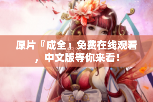 原片『成全』免费在线观看，中文版等你来看！