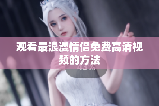 观看最浪漫情侣免费高清视频的方法
