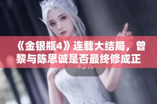 《金银瓶4》连载大结局，曾黎与陈思诚是否最终修成正果？
