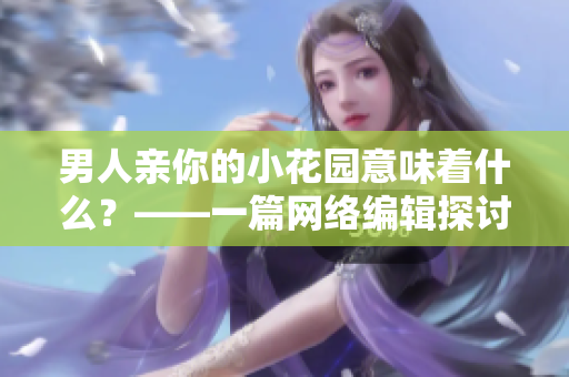 男人亲你的小花园意味着什么？——一篇网络编辑探讨的文章
