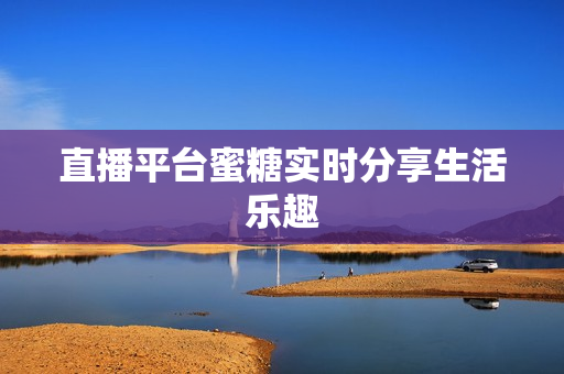 直播平台蜜糖实时分享生活乐趣