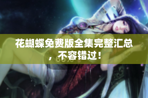 花蝴蝶免费版全集完整汇总，不容错过！