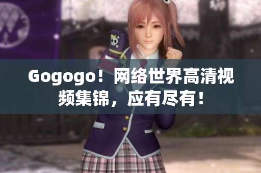 Gogogo！网络世界高清视频集锦，应有尽有！