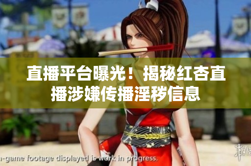 直播平台曝光！揭秘红杏直播涉嫌传播淫秽信息