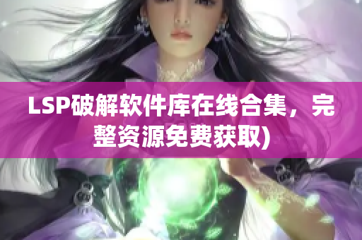 LSP破解软件库在线合集，完整资源免费获取)