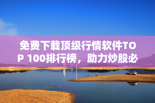 免费下载顶级行情软件TOP 100排行榜，助力炒股必备！