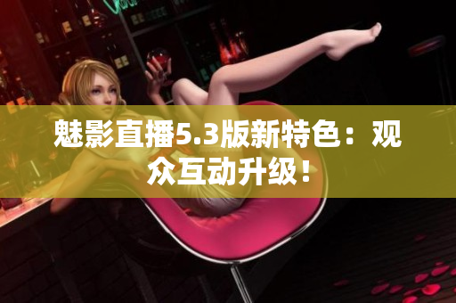 魅影直播5.3版新特色：观众互动升级！
