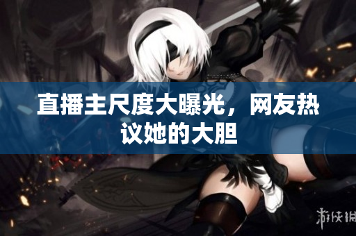 直播主尺度大曝光，网友热议她的大胆