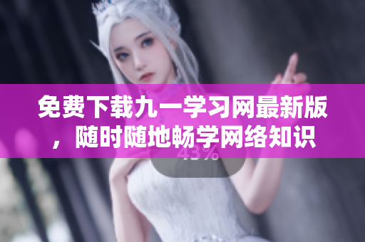 免费下载九一学习网最新版，随时随地畅学网络知识
