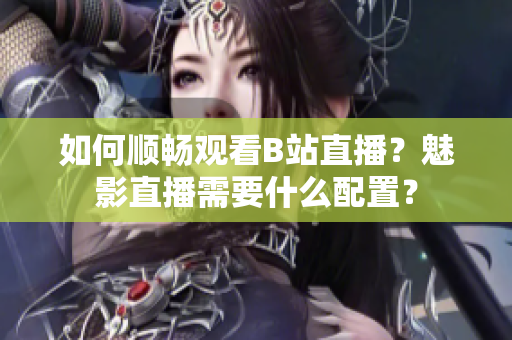 如何顺畅观看B站直播？魅影直播需要什么配置？