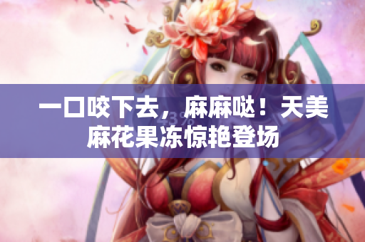 一口咬下去，麻麻哒！天美麻花果冻惊艳登场
