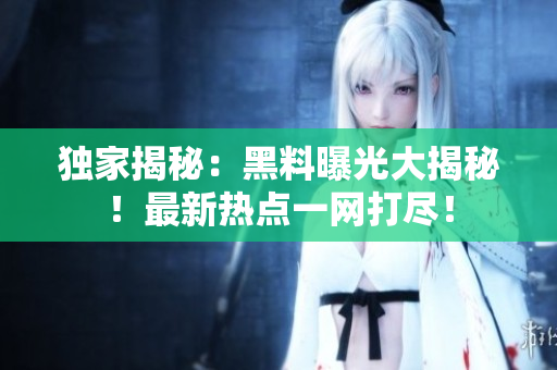 独家揭秘：黑料曝光大揭秘！最新热点一网打尽！