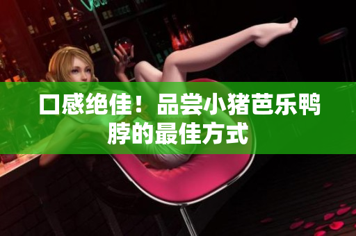 口感绝佳！品尝小猪芭乐鸭脖的最佳方式