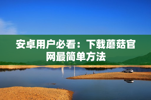 安卓用户必看：下载蘑菇官网最简单方法