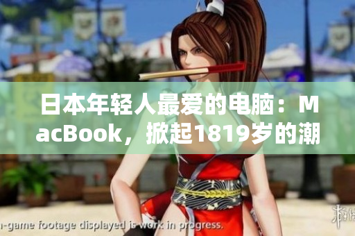 日本年轻人最爱的电脑：MacBook，掀起1819岁的潮流