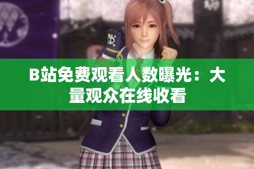 B站免费观看人数曝光：大量观众在线收看