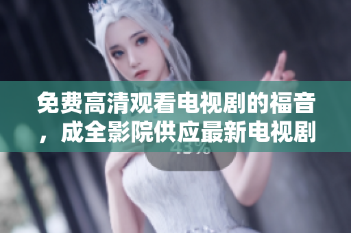 免费高清观看电视剧的福音，成全影院供应最新电视剧
