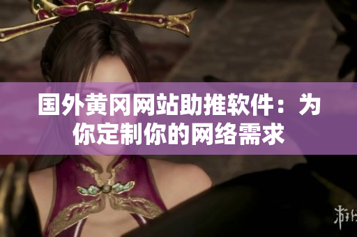 国外黄冈网站助推软件：为你定制你的网络需求