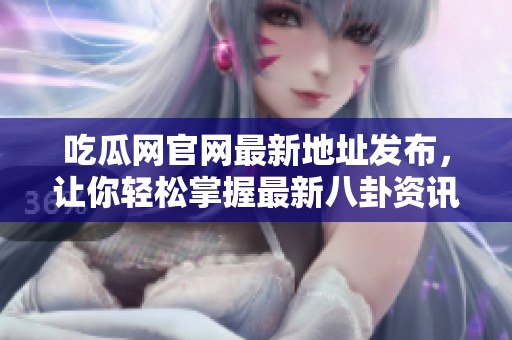 吃瓜网官网最新地址发布，让你轻松掌握最新八卦资讯！