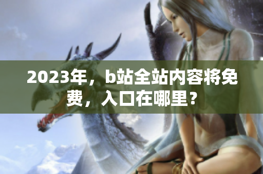 2023年，b站全站内容将免费，入口在哪里？