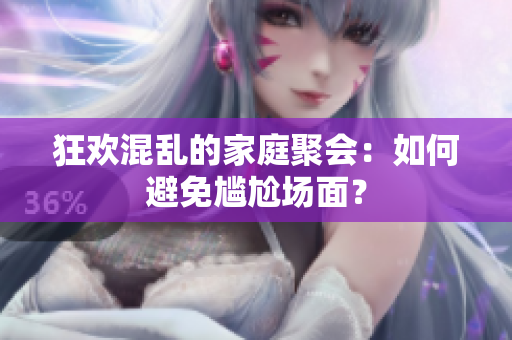 狂欢混乱的家庭聚会：如何避免尴尬场面？
