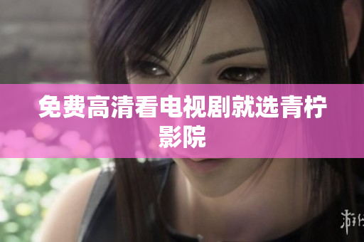 免费高清看电视剧就选青柠影院