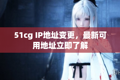 51cg IP地址变更，最新可用地址立即了解