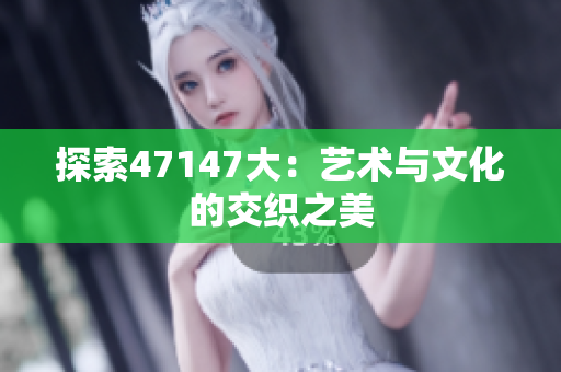 探索47147大：艺术与文化的交织之美