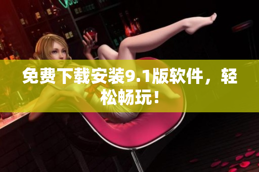 免费下载安装9.1版软件，轻松畅玩！