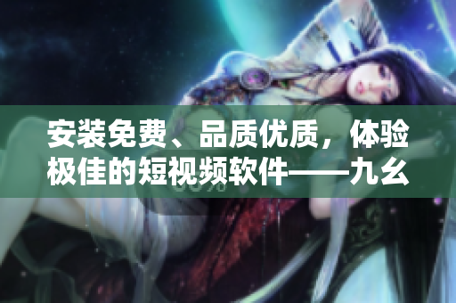 安装免费、品质优质，体验极佳的短视频软件——九幺。