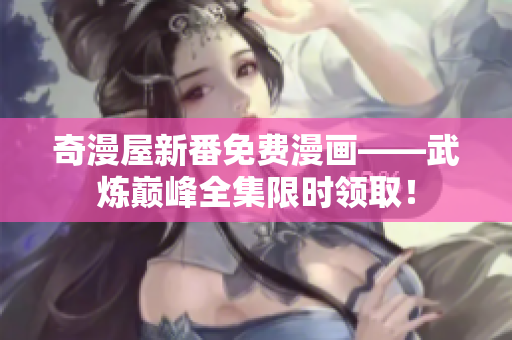 奇漫屋新番免费漫画——武炼巅峰全集限时领取！