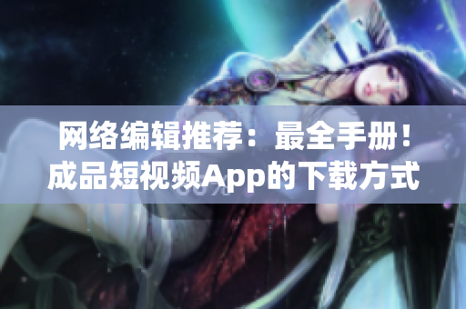 网络编辑推荐：最全手册！成品短视频App的下载方式