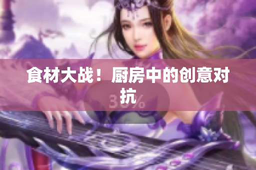 食材大战！厨房中的创意对抗