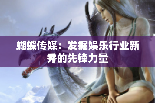 蝴蝶传媒：发掘娱乐行业新秀的先锋力量