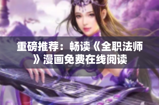 重磅推荐：畅读《全职法师》漫画免费在线阅读